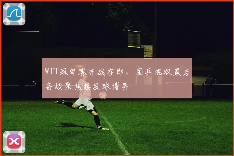WTT冠军赛开战在即，国乒混双最后备战聚焦接发球博弈