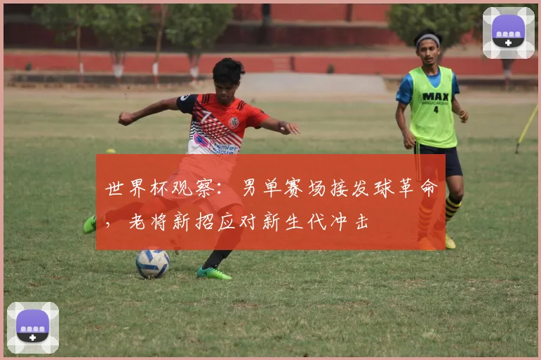 世界杯观察：男单赛场接发球革命，老将新招应对新生代冲击