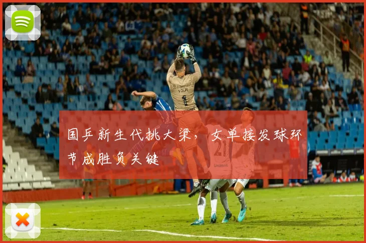 国乒新生代挑大梁，女单接发球环节成胜负关键