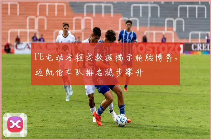 FE电动方程式数据揭示轮胎博弈，迈凯伦车队排名稳步攀升