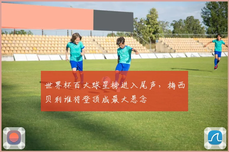 世界杯百大球星榜进入尾声，梅西贝利谁将登顶成最大悬念