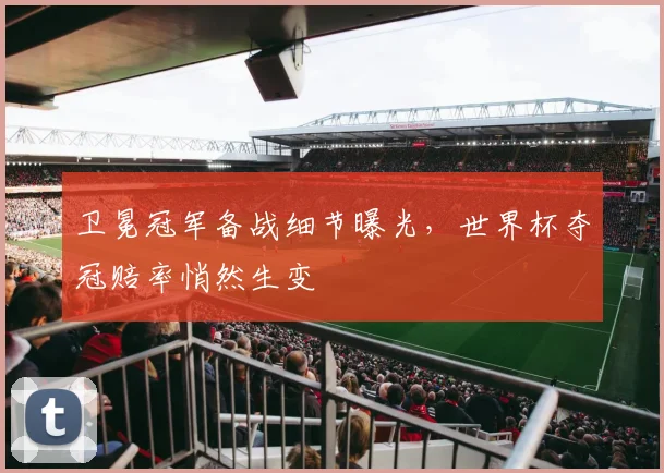 卫冕冠军备战细节曝光，世界杯夺冠赔率悄然生变