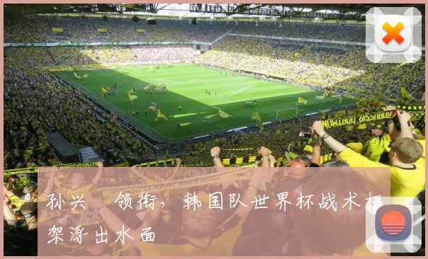 孙兴慜领衔，韩国队世界杯战术框架浮出水面