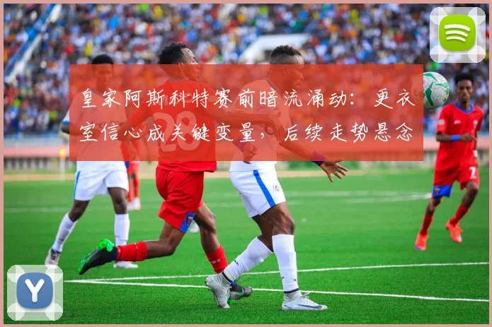皇家阿斯科特赛前暗流涌动：更衣室信心成关键变量，后续走势悬念丛生