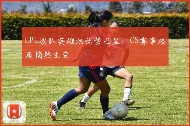 LPL战队英雄池优势凸显，CS赛事格局悄然生变