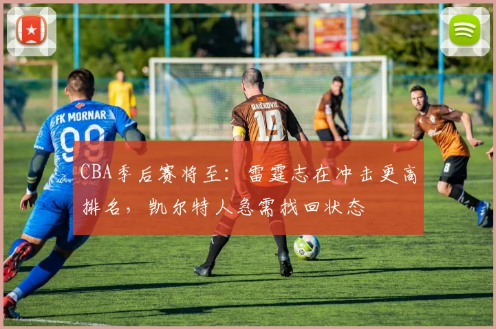 CBA季后赛将至：雷霆志在冲击更高排名，凯尔特人急需找回状态