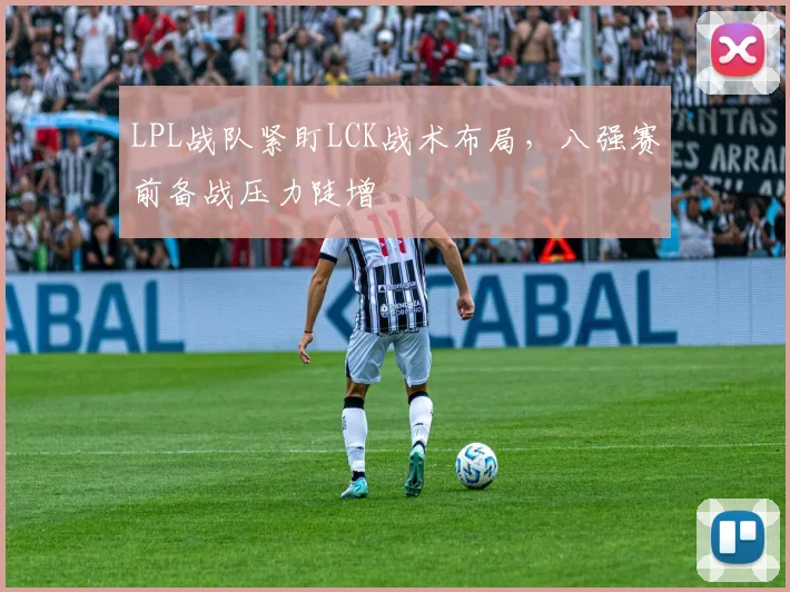 LPL战队紧盯LCK战术布局，八强赛前备战压力陡增