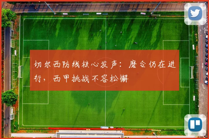 切尔西防线核心发声：磨合仍在进行，西甲挑战不容松懈