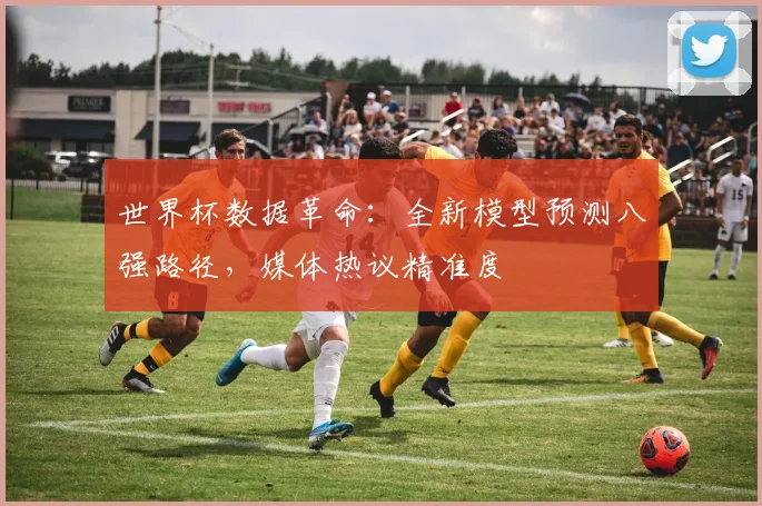 世界杯数据革命：全新模型预测八强路径，媒体热议精准度