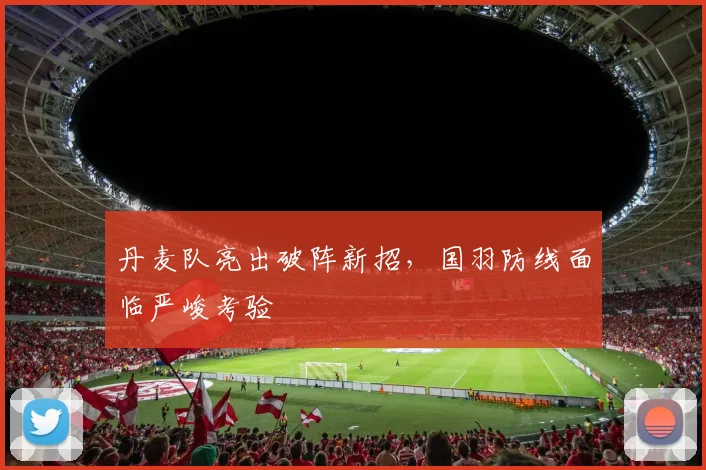 丹麦队亮出破阵新招，国羽防线面临严峻考验