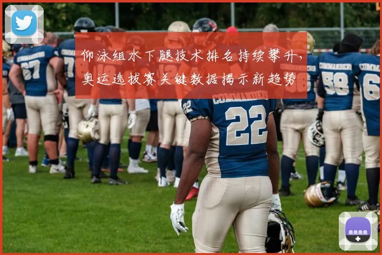 仰泳组水下腿技术排名持续攀升，奥运选拔赛关键数据揭示新趋势