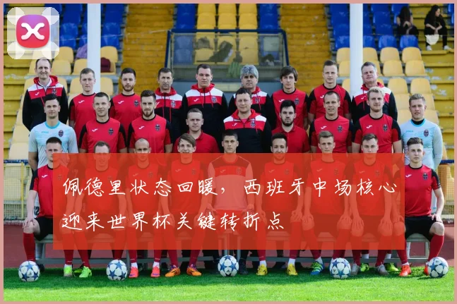 佩德里状态回暖，西班牙中场核心迎来世界杯关键转折点
