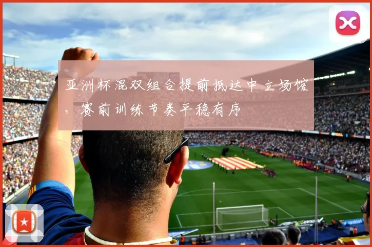 亚洲杯混双组合提前抵达中立场馆，赛前训练节奏平稳有序