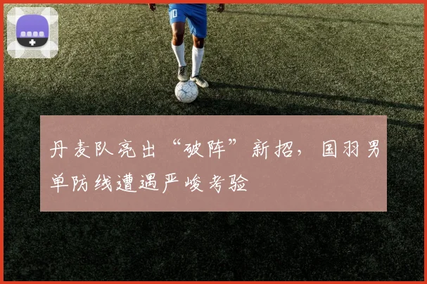 丹麦队亮出“破阵”新招，国羽男单防线遭遇严峻考验