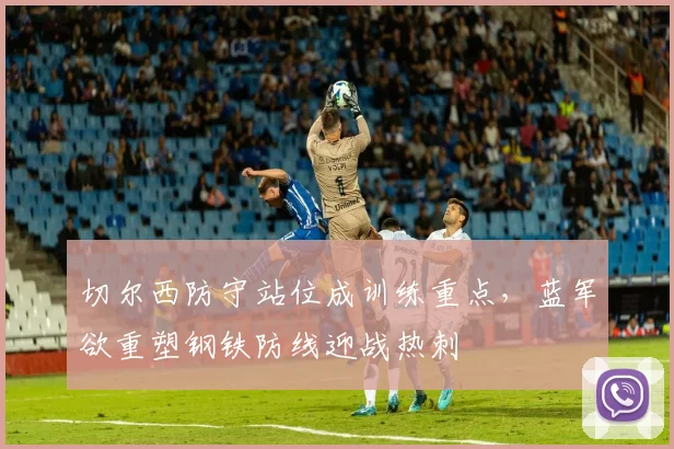 切尔西防守站位成训练重点，蓝军欲重塑钢铁防线迎战热刺
