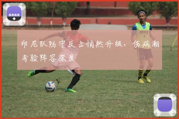 印尼队防守反击悄然升级，伤病潮考验阵容深度