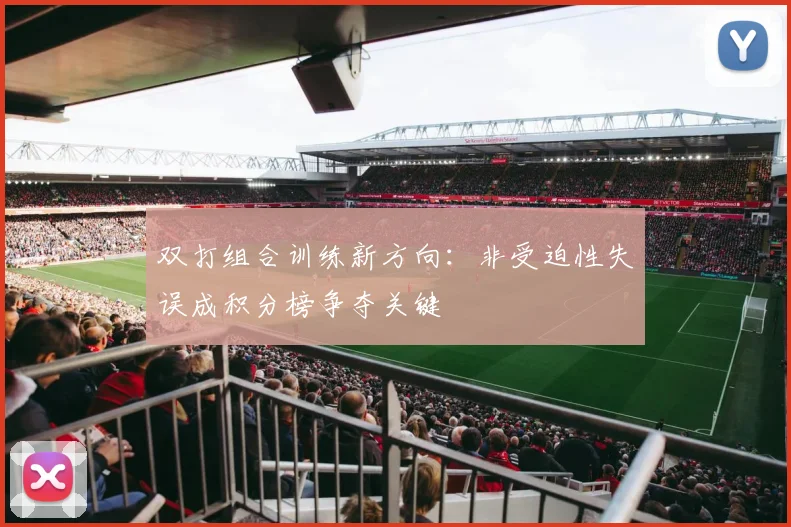 双打组合训练新方向：非受迫性失误成积分榜争夺关键