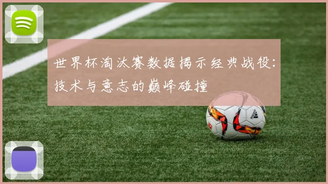 世界杯淘汰赛数据揭示经典战役：技术与意志的巅峰碰撞