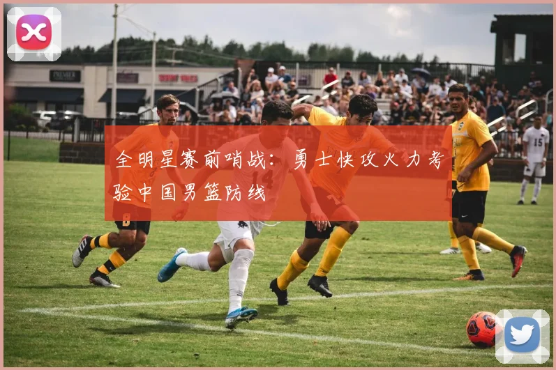 全明星赛前哨战：勇士快攻火力考验中国男篮防线