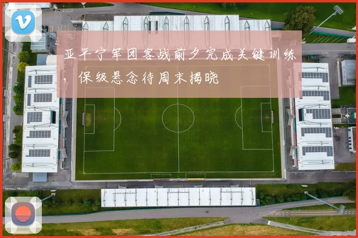 亚平宁军团客战前夕完成关键训练，保级悬念待周末揭晓
