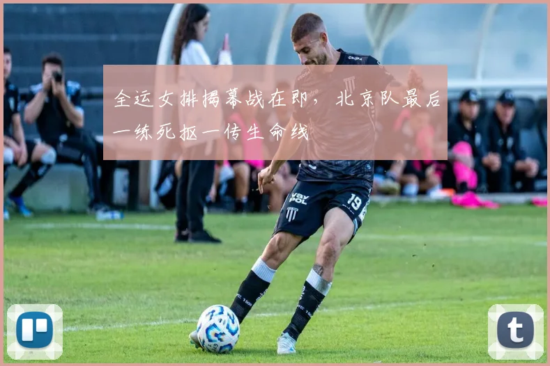 全运女排揭幕战在即，北京队最后一练死抠一传生命线
