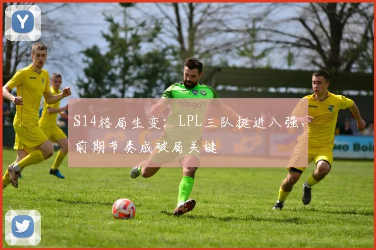 S14格局生变：LPL三队挺进八强，前期节奏成破局关键