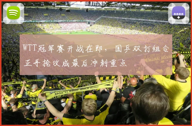 WTT冠军赛开战在即，国乒双打组合正手抢攻成最后冲刺重点
