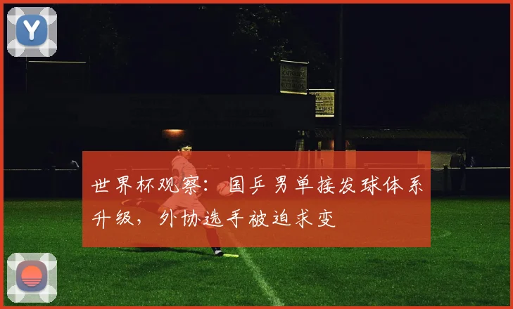 世界杯观察：国乒男单接发球体系升级，外协选手被迫求变