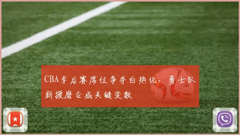CBA季后赛席位争夺白热化，勇士队新援磨合成关键变数