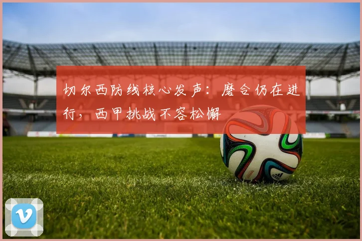 切尔西防线核心发声：磨合仍在进行，西甲挑战不容松懈