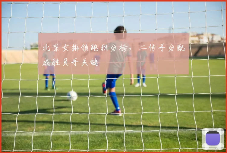 北京女排领跑积分榜，二传手分配成胜负手关键
