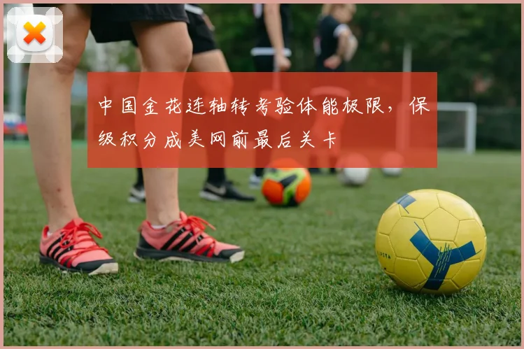 中国金花连轴转考验体能极限，保级积分成美网前最后关卡