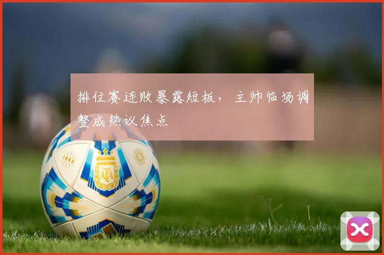 排位赛连败暴露短板，主帅临场调整成热议焦点