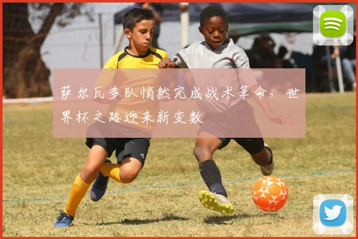 萨尔瓦多队悄然完成战术革命，世界杯之路迎来新变数